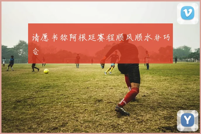 请愿书称阿根廷赛程顺风顺水非巧合