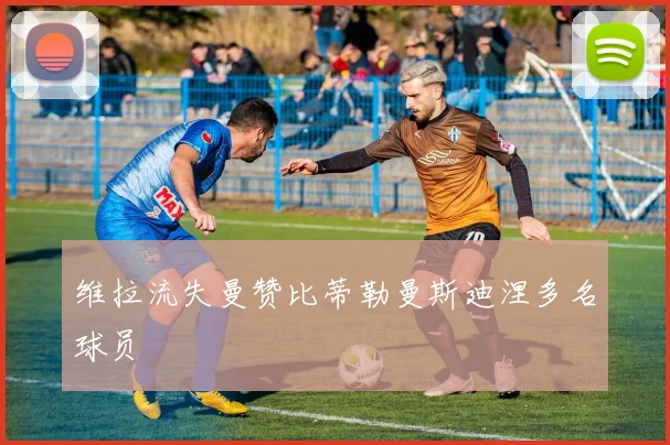 维拉流失曼赞比蒂勒曼斯迪涅多名球员