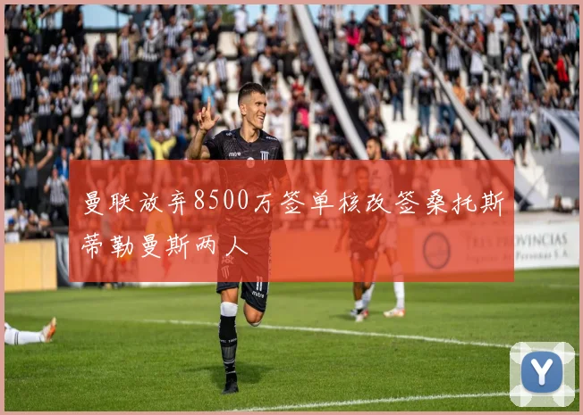 曼联放弃8500万签单核改签桑托斯蒂勒曼斯两人