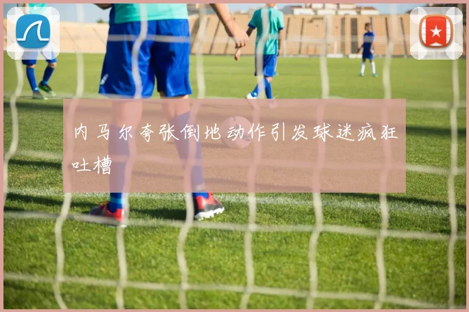 内马尔夸张倒地动作引发球迷疯狂吐槽