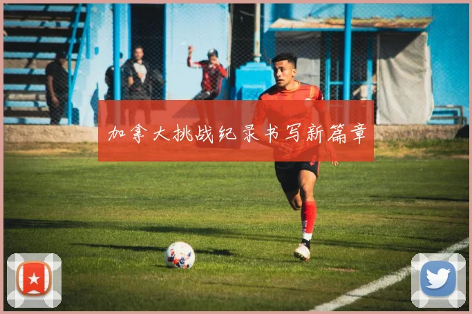 加拿大挑战纪录书写新篇章